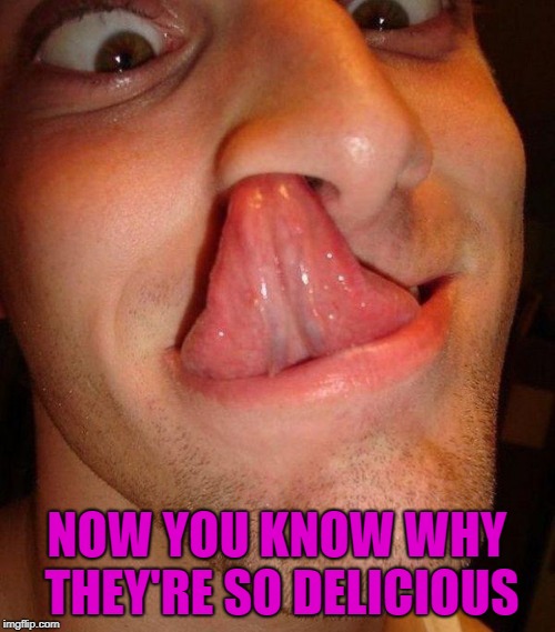 NOW YOU KNOW WHY THEY'RE SO DELICIOUS | made w/ Imgflip meme maker
