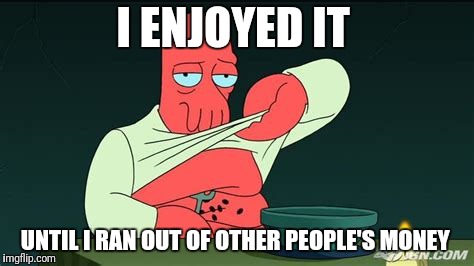 Zoidberg  | I ENJOYED IT UNTIL I RAN OUT OF OTHER PEOPLE'S MONEY | image tagged in zoidberg | made w/ Imgflip meme maker