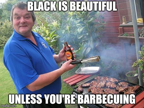 barbecue dad | BLACK IS BEAUTIFUL UNLESS YOU'RE BARBECUING | image tagged in barbecue dad | made w/ Imgflip meme maker