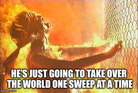 Terminator nuke | HE’S JUST GOING TO TAKE OVER THE WORLD ONE SWEEP AT A TIME | image tagged in terminator nuke | made w/ Imgflip meme maker