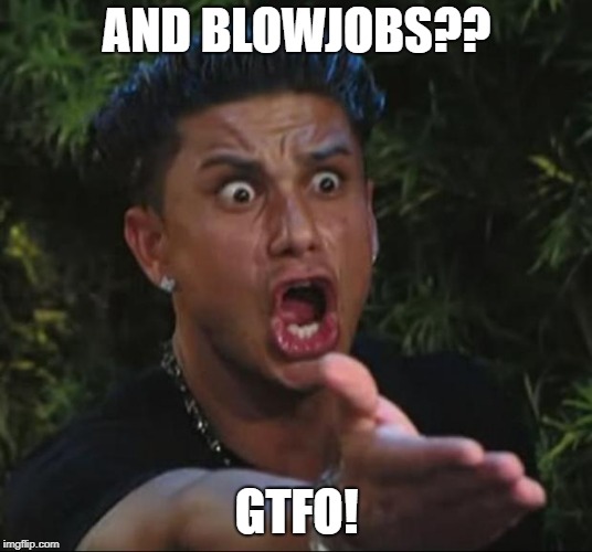 DJ Pauly D Meme | AND BL***OBS?? GTFO! | image tagged in memes,dj pauly d | made w/ Imgflip meme maker