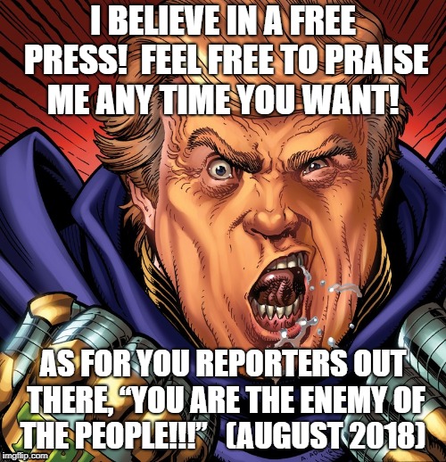 Enemy of the People | I BELIEVE IN A FREE PRESS!  FEEL FREE TO PRAISE ME ANY TIME YOU WANT! AS FOR YOU REPORTERS OUT THERE, “YOU ARE THE ENEMY OF THE PEOPLE!!!”   (AUGUST 2018) | image tagged in donald trump,president trump,narcissist,free speech | made w/ Imgflip meme maker