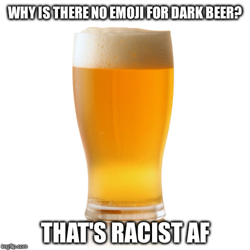 dark beer emoji | WHY IS THERE NO EMOJI FOR DARK BEER? THAT'S RACIST AF | image tagged in beer,racism | made w/ Imgflip meme maker