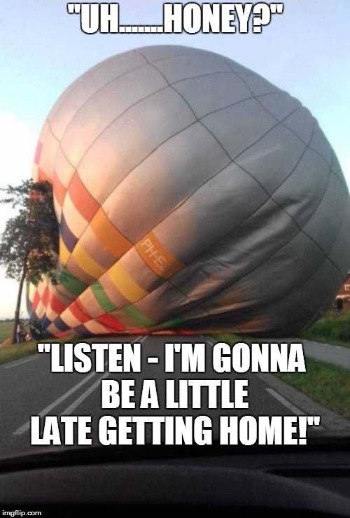 First World problems | "UH.......HONEY?"; "LISTEN - I'M GONNA BE A LITTLE LATE GETTING HOME!" | image tagged in funny | made w/ Imgflip meme maker