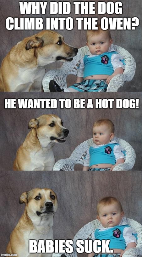 Bad joke dog | WHY DID THE DOG CLIMB INTO THE OVEN? HE WANTED TO BE A HOT DOG! BABIES SUCK. | image tagged in bad joke dog | made w/ Imgflip meme maker