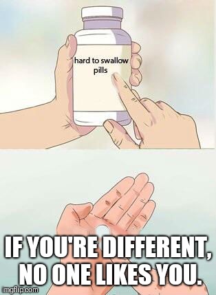 Hard To Swallow Pills Meme | IF YOU'RE DIFFERENT, NO ONE LIKES YOU. | image tagged in hard to swallow pills | made w/ Imgflip meme maker