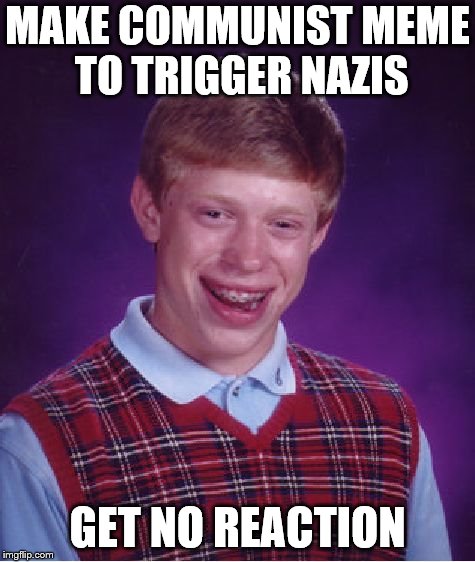 Bad Luck Brian Meme | MAKE COMMUNIST MEME TO TRIGGER NAZIS GET NO REACTION | image tagged in memes,bad luck brian | made w/ Imgflip meme maker