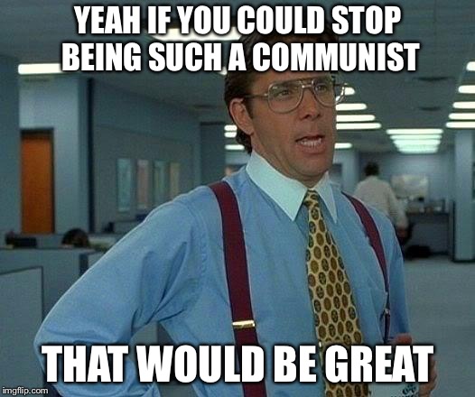That Would Be Great Meme | YEAH IF YOU COULD STOP BEING SUCH A COMMUNIST; THAT WOULD BE GREAT | image tagged in memes,that would be great | made w/ Imgflip meme maker