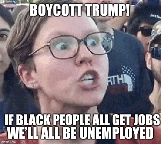 Triggered Liberal | IF BLACK PEOPLE ALL GET JOBS WE’LL ALL BE UNEMPLOYED BOYCOTT TRUMP! | image tagged in triggered liberal | made w/ Imgflip meme maker