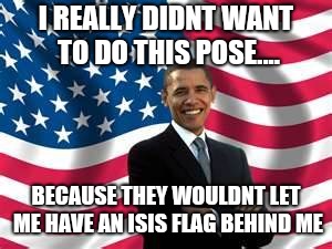 Obama Meme | I REALLY DIDNT WANT TO DO THIS POSE.... BECAUSE THEY WOULDNT LET ME HAVE AN ISIS FLAG BEHIND ME | image tagged in memes,obama | made w/ Imgflip meme maker
