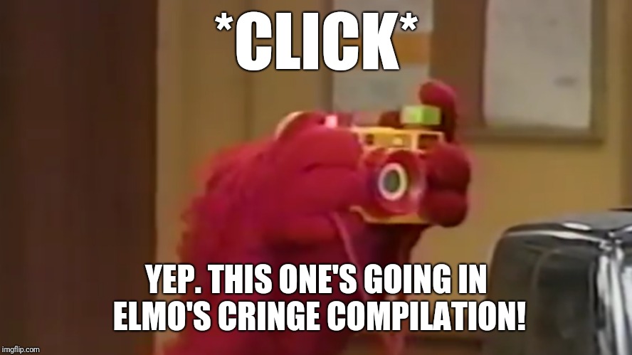 Elmo's Cringe Compilation | *CLICK*; YEP. THIS ONE'S GOING IN ELMO'S CRINGE COMPILATION! | image tagged in elmo,funny,sesame street,cringe compilation | made w/ Imgflip meme maker