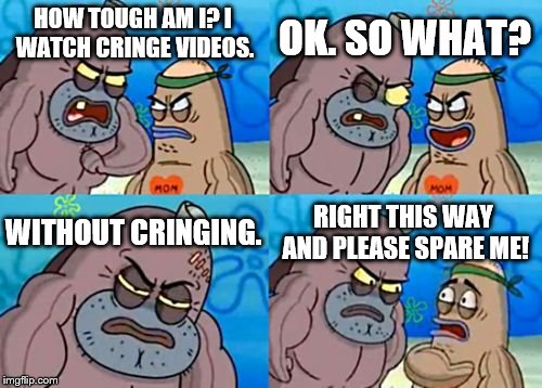 How Tough Are You Meme | OK. SO WHAT? HOW TOUGH AM I?
I WATCH CRINGE VIDEOS. WITHOUT CRINGING. RIGHT THIS WAY AND PLEASE SPARE ME! | image tagged in memes,how tough are you | made w/ Imgflip meme maker