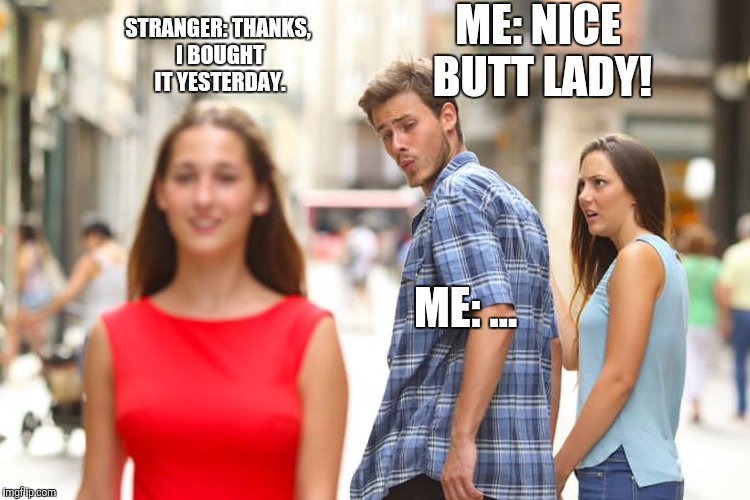 Distracted Boyfriend Meme | ME: NICE BUTT LADY! STRANGER: THANKS, I BOUGHT IT YESTERDAY. ME: ... | image tagged in memes,distracted boyfriend | made w/ Imgflip meme maker
