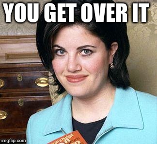 Monica Lewinsky | YOU GET OVER IT | image tagged in monica lewinsky | made w/ Imgflip meme maker