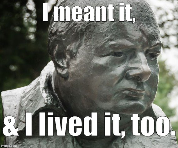 Sir Winston Churchill | I meant it, & I lived it, too. | image tagged in sir winston churchill | made w/ Imgflip meme maker
