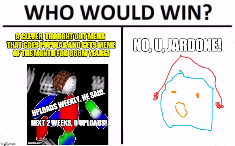 Who Would Win? Meme | A CLEVER, THOUGHT OUT MEME THAT GOES POPULAR AND GETS MEME OF THE MONTH FOR 666M YEARS! NO, U, JARDONE! | image tagged in memes,who would win | made w/ Imgflip meme maker