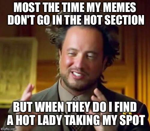 Ancient Aliens Meme | MOST THE TIME MY MEMES DON'T GO IN THE HOT SECTION; BUT WHEN THEY DO I FIND A HOT LADY TAKING MY SPOT | image tagged in memes,ancient aliens | made w/ Imgflip meme maker