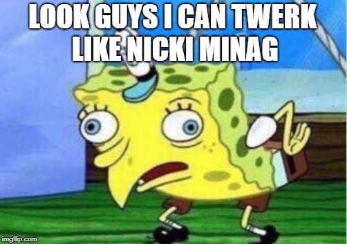 Mocking Spongebob Meme | LOOK GUYS I CAN TWERK LIKE NICKI MINAG | image tagged in memes,mocking spongebob | made w/ Imgflip meme maker