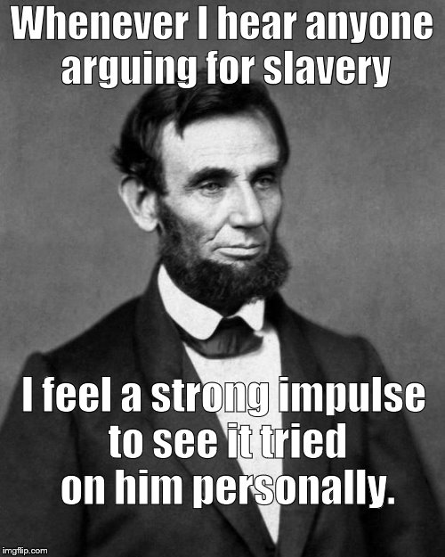 Abraham Lincoln | Whenever I hear anyone arguing for slavery I feel a strong impulse to see it tried on him personally. | image tagged in abraham lincoln | made w/ Imgflip meme maker
