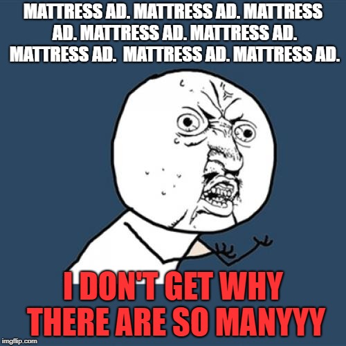 Y U No Meme | MATTRESS AD. MATTRESS AD. MATTRESS AD. MATTRESS AD. MATTRESS AD. MATTRESS AD.  MATTRESS AD. MATTRESS AD. I DON'T GET WHY THERE ARE SO MANYYY | image tagged in memes,y u no | made w/ Imgflip meme maker