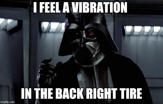 Darth Vader |  I FEEL A VIBRATION; IN THE BACK RIGHT TIRE | image tagged in darth vader | made w/ Imgflip meme maker