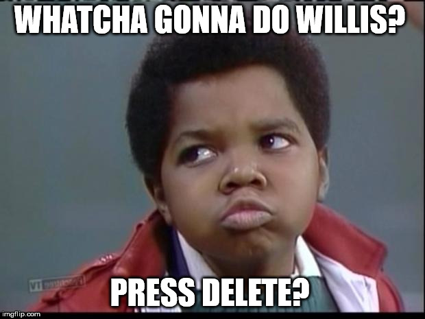 what you talkin bout willis? | WHATCHA GONNA DO WILLIS? PRESS DELETE? | image tagged in what you talkin bout willis | made w/ Imgflip meme maker