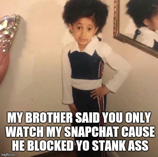 Young Cardi B | MY BROTHER SAID YOU ONLY WATCH MY SNAPCHAT CAUSE HE BLOCKED YO STANK ASS | image tagged in young cardi b | made w/ Imgflip meme maker