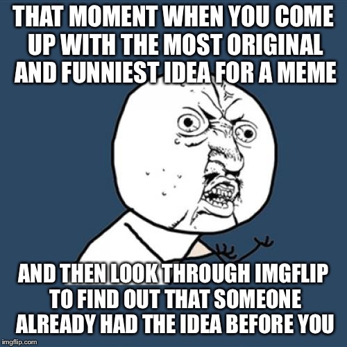 Y U No Meme | THAT MOMENT WHEN YOU COME UP WITH THE MOST ORIGINAL AND FUNNIEST IDEA FOR A MEME; AND THEN LOOK THROUGH IMGFLIP TO FIND OUT THAT SOMEONE ALREADY HAD THE IDEA BEFORE YOU | image tagged in memes,y u no | made w/ Imgflip meme maker