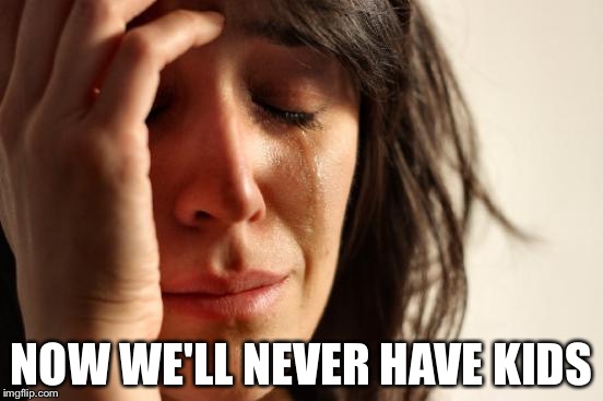 First World Problems Meme | NOW WE'LL NEVER HAVE KIDS | image tagged in memes,first world problems | made w/ Imgflip meme maker