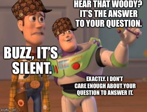 X, X Everywhere | HEAR THAT WOODY? IT’S THE ANSWER TO YOUR QUESTION. BUZZ, IT’S SILENT. EXACTLY. I DON’T CARE ENOUGH ABOUT YOUR QUESTION TO ANSWER IT. | image tagged in memes,x x everywhere,scumbag | made w/ Imgflip meme maker