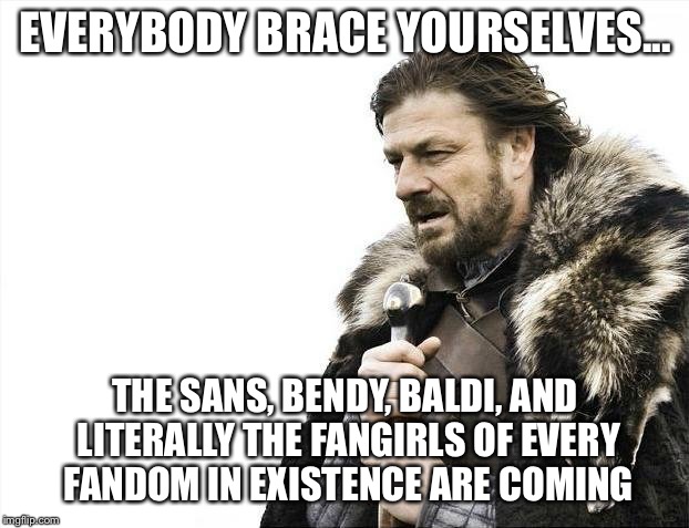 Brace Yourselves X is Coming | EVERYBODY BRACE YOURSELVES... THE SANS, BENDY, BALDI, AND LITERALLY THE FANGIRLS OF EVERY FANDOM IN EXISTENCE ARE COMING | image tagged in memes,brace yourselves x is coming | made w/ Imgflip meme maker