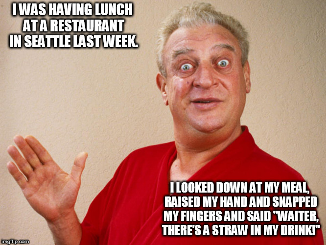 Rodney Dangerfield For Pres | I WAS HAVING LUNCH AT A RESTAURANT IN SEATTLE LAST WEEK. I LOOKED DOWN AT MY MEAL, RAISED MY HAND AND SNAPPED MY FINGERS AND SAID "WAITER, THERE'S A STRAW IN MY DRINK!" | image tagged in rodney dangerfield for pres | made w/ Imgflip meme maker