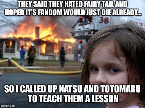 Disaster Girl Meme | THEY SAID THEY HATED FAIRY TAIL AND HOPED IT’S FANDOM WOULD JUST DIE ALREADY... SO I CALLED UP NATSU AND TOTOMARU TO TEACH THEM A LESSON | image tagged in memes,disaster girl | made w/ Imgflip meme maker