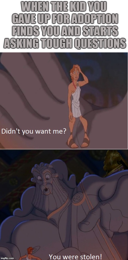 Hercules Adoption? | WHEN THE KID YOU GAVE UP FOR ADOPTION FINDS YOU AND STARTS ASKING TOUGH QUESTIONS | image tagged in adoption | made w/ Imgflip meme maker