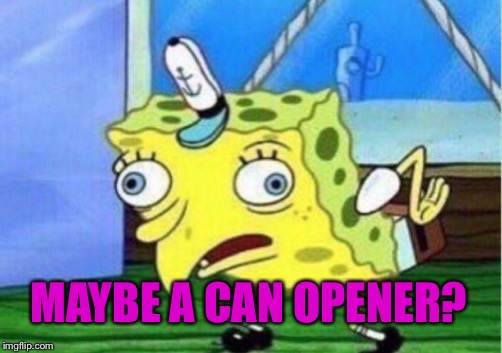 Mocking Spongebob Meme | MAYBE A CAN OPENER? | image tagged in memes,mocking spongebob | made w/ Imgflip meme maker