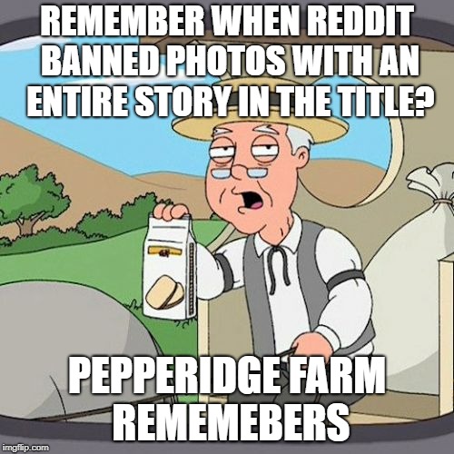 Pepperidge Farm Remembers Meme | REMEMBER WHEN REDDIT BANNED PHOTOS WITH AN ENTIRE STORY IN THE TITLE? PEPPERIDGE FARM REMEMEBERS | image tagged in memes,pepperidge farm remembers,AdviceAnimals | made w/ Imgflip meme maker