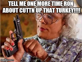 Madea with Gun | TELL ME ONE MORE TIME RON ABOUT CUTTN UP THAT TURKEY!!!! | image tagged in madea with gun | made w/ Imgflip meme maker