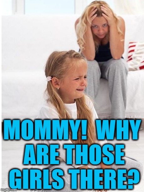 whine | MOMMY!  WHY ARE THOSE GIRLS THERE? | image tagged in whine | made w/ Imgflip meme maker