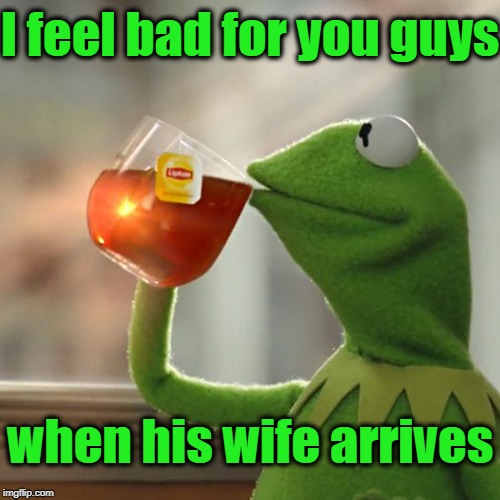 But That's None Of My Business Meme | I feel bad for you guys when his wife arrives | image tagged in memes,but thats none of my business,kermit the frog | made w/ Imgflip meme maker