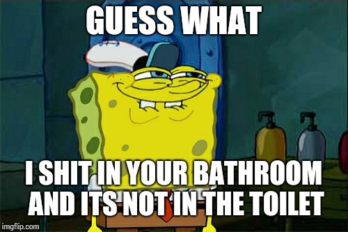 Don't You Squidward Meme | GUESS WHAT; I SHIT IN YOUR BATHROOM AND ITS NOT IN THE TOILET | image tagged in memes,dont you squidward | made w/ Imgflip meme maker