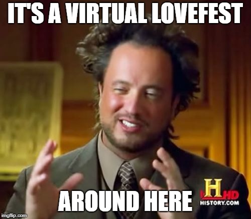 Ancient Aliens Meme | IT'S A VIRTUAL LOVEFEST AROUND HERE | image tagged in memes,ancient aliens | made w/ Imgflip meme maker