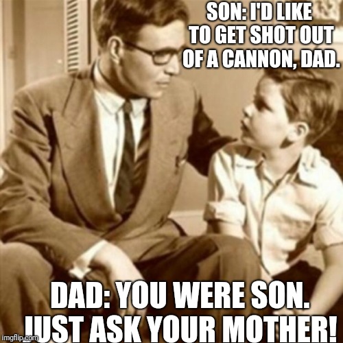 Dad still bragging about size | SON: I'D LIKE TO GET SHOT OUT OF A CANNON, DAD. DAD: YOU WERE SON. JUST ASK YOUR MOTHER! | image tagged in father and son | made w/ Imgflip meme maker