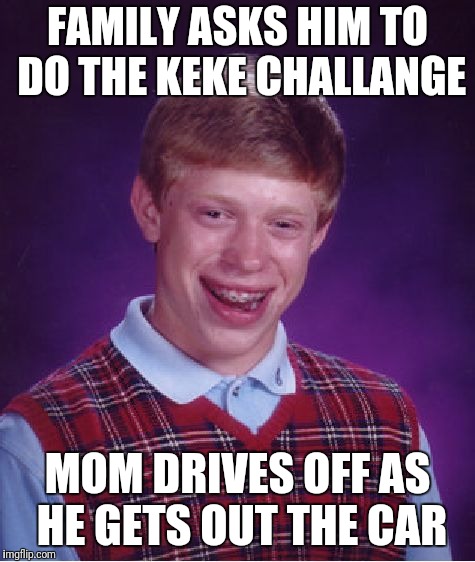Bad Luck Brian Meme | FAMILY ASKS HIM TO DO THE KEKE CHALLANGE; MOM DRIVES OFF AS HE GETS OUT THE CAR | image tagged in memes,bad luck brian | made w/ Imgflip meme maker