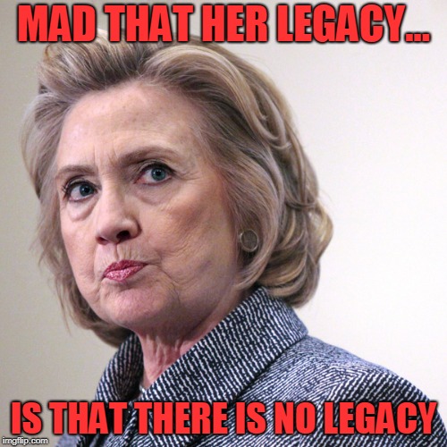 hillary clinton pissed | MAD THAT HER LEGACY... IS THAT THERE IS NO LEGACY | image tagged in hillary clinton pissed | made w/ Imgflip meme maker