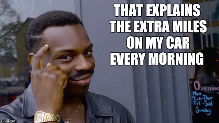 Roll Safe Think About It Meme | THAT EXPLAINS THE EXTRA MILES ON MY CAR EVERY MORNING | image tagged in memes,roll safe think about it | made w/ Imgflip meme maker