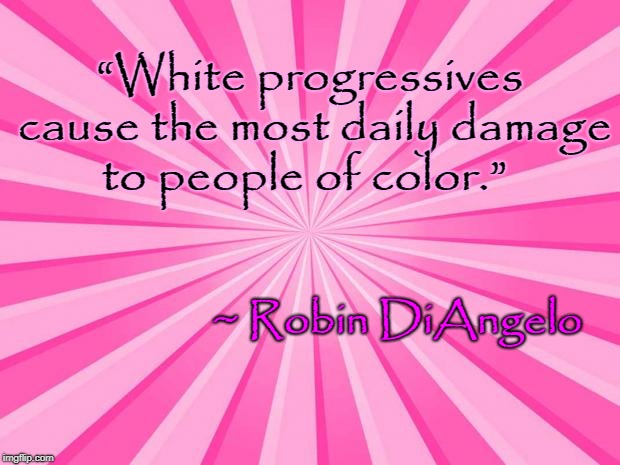 White progressives cause most damage | “White progressives cause the most daily damage to people of color.”; ~ Robin DiAngelo | image tagged in robin diangelo,racism,progressives | made w/ Imgflip meme maker