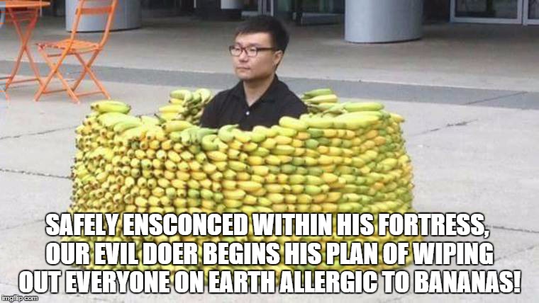 Banana Villain Fortress  | SAFELY ENSCONCED WITHIN HIS FORTRESS, OUR EVIL DOER BEGINS HIS PLAN OF WIPING OUT EVERYONE ON EARTH ALLERGIC TO BANANAS! | image tagged in guy,banana | made w/ Imgflip meme maker