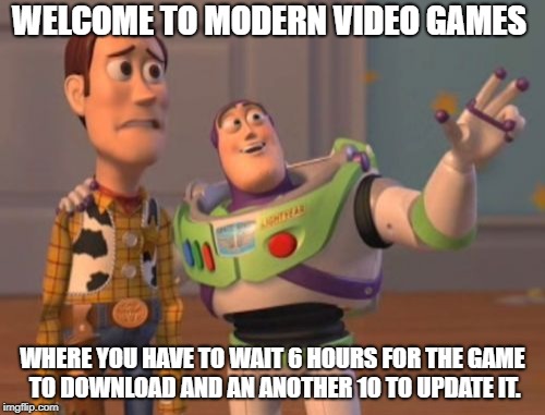 X, X Everywhere Meme | WELCOME TO MODERN VIDEO GAMES; WHERE YOU HAVE TO WAIT 6 HOURS FOR THE GAME TO DOWNLOAD AND AN ANOTHER 10 TO UPDATE IT. | image tagged in memes,x x everywhere | made w/ Imgflip meme maker