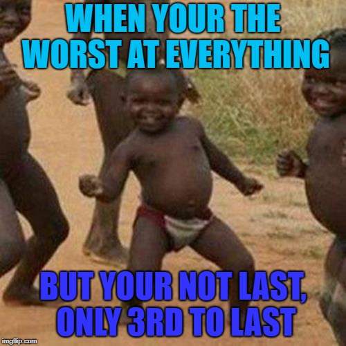 Third World Success Kid | WHEN YOUR THE WORST AT EVERYTHING; BUT YOUR NOT LAST, ONLY 3RD TO LAST | image tagged in memes,third world success kid | made w/ Imgflip meme maker