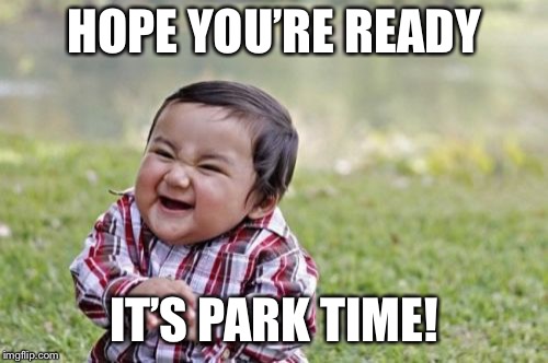 Evil Toddler | HOPE YOU’RE READY; IT’S PARK TIME! | image tagged in memes,evil toddler | made w/ Imgflip meme maker